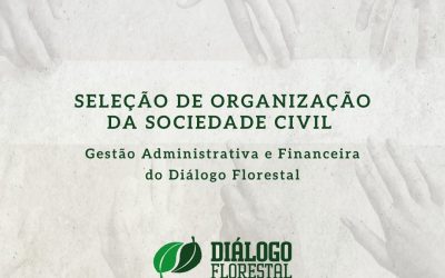 Seleção de nova organização para Gestão Administrativa e Financeira do Diálogo Florestal