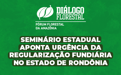 Com foco no estado de Rondônia, o Fórum Florestal da Amazônia promove o primeiro encontro de uma série de Seminários Estaduais sobre Regularização Fundiária no Bioma